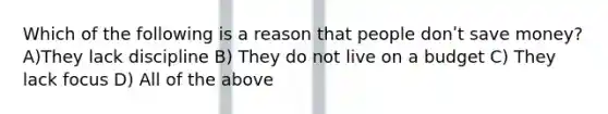 Which of the following is a reason that people donʹt save money? A)They lack discipline B) They do not live on a budget C) They lack focus D) All of the above