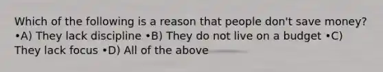 Which of the following is a reason that people don't save money? •A) They lack discipline •B) They do not live on a budget •C) They lack focus •D) All of the above