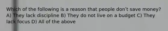 Which of the following is a reason that people donʹt save money? A) They lack discipline B) They do not live on a budget C) They lack focus D) All of the above