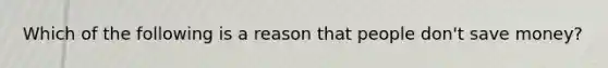 Which of the following is a reason that people don't save money?