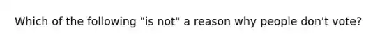 Which of the following "is not" a reason why people don't vote?