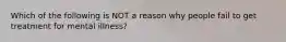 Which of the following is NOT a reason why people fail to get treatment for mental illness?