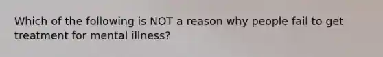 Which of the following is NOT a reason why people fail to get treatment for mental illness?