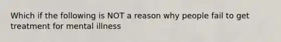 Which if the following is NOT a reason why people fail to get treatment for mental illness