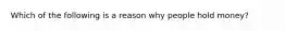 Which of the following is a reason why people hold money?