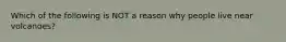 Which of the following is NOT a reason why people live near volcanoes?