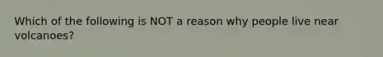 Which of the following is NOT a reason why people live near volcanoes?