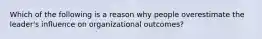 Which of the following is a reason why people overestimate the leader's influence on organizational outcomes?