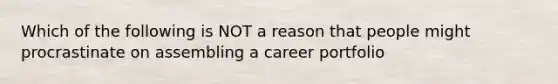 Which of the following is NOT a reason that people might procrastinate on assembling a career portfolio