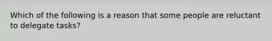 Which of the following is a reason that some people are reluctant to delegate tasks?