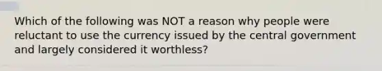 Which of the following was NOT a reason why people were reluctant to use the currency issued by the central government and largely considered it worthless?