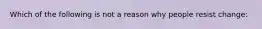 Which of the following is not a reason why people resist change: