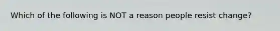 Which of the following is NOT a reason people resist change?