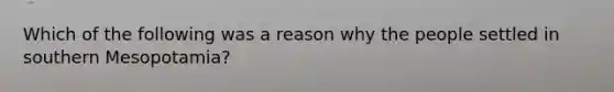 Which of the following was a reason why the people settled in southern Mesopotamia?