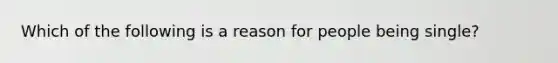 Which of the following is a reason for people being single?