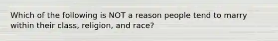 Which of the following is NOT a reason people tend to marry within their class, religion, and race?