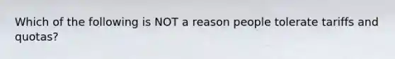 Which of the following is NOT a reason people tolerate tariffs and quotas?