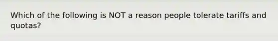 Which of the following is NOT a reason people tolerate tariffs and​ quotas?