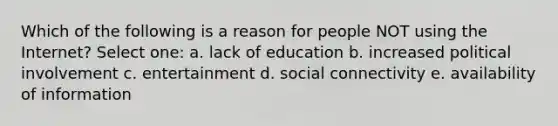 Which of the following is a reason for people NOT using the Internet? Select one: a. lack of education b. increased political involvement c. entertainment d. social connectivity e. availability of information