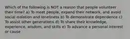 Which of the following is NOT a reason that people volunteer their time? a) To meet people, expand their network, and avoid social isolation and loneliness b) To demonstrate dependence c) To assist other generations d) To share their knowledge, experience, wisdom, and skills e) To advance a personal interest or cause