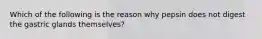 Which of the following is the reason why pepsin does not digest the gastric glands themselves?