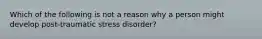 Which of the following is not a reason why a person might develop post-traumatic stress disorder?