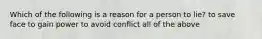 Which of the following is a reason for a person to lie? to save face to gain power to avoid conflict all of the above