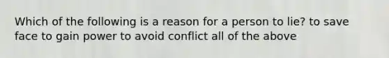 Which of the following is a reason for a person to lie? to save face to gain power to avoid conflict all of the above