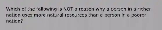 Which of the following is NOT a reason why a person in a richer nation uses more <a href='https://www.questionai.com/knowledge/k6l1d2KrZr-natural-resources' class='anchor-knowledge'>natural resources</a> than a person in a poorer nation?