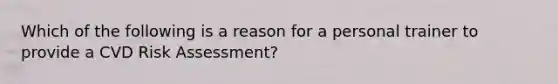 Which of the following is a reason for a personal trainer to provide a CVD Risk Assessment?