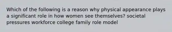 Which of the following is a reason why physical appearance plays a significant role in how women see themselves? societal pressures workforce college family role model