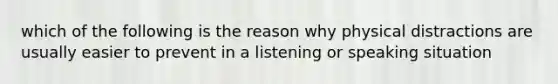 which of the following is the reason why physical distractions are usually easier to prevent in a listening or speaking situation