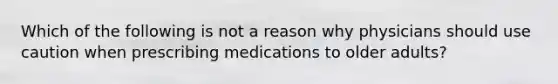 Which of the following is not a reason why physicians should use caution when prescribing medications to older adults?