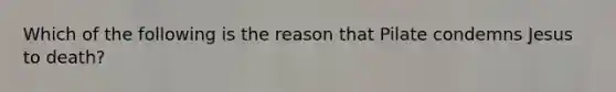 Which of the following is the reason that Pilate condemns Jesus to death?