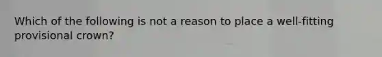 Which of the following is not a reason to place a well-fitting provisional crown?