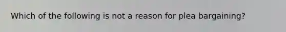 Which of the following is not a reason for plea bargaining?