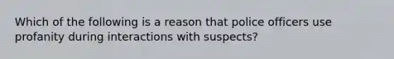 Which of the following is a reason that police officers use profanity during interactions with suspects?