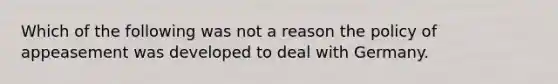 Which of the following was not a reason the policy of appeasement was developed to deal with Germany.