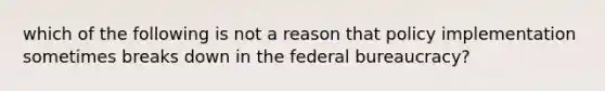 which of the following is not a reason that policy implementation sometimes breaks down in the federal bureaucracy?