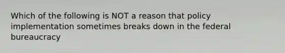 Which of the following is NOT a reason that policy implementation sometimes breaks down in the federal bureaucracy