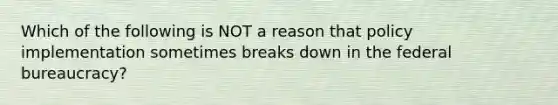 Which of the following is NOT a reason that policy implementation sometimes breaks down in the federal bureaucracy?