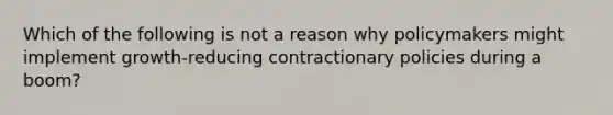 Which of the following is not a reason why policymakers might implement growth-reducing contractionary policies during a​ boom?