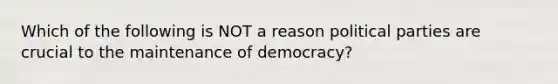 Which of the following is NOT a reason political parties are crucial to the maintenance of democracy?