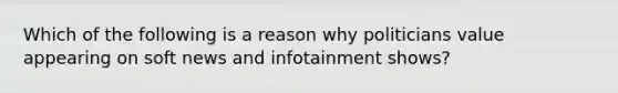 Which of the following is a reason why politicians value appearing on soft news and infotainment shows?