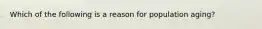 Which of the following is a reason for population aging?