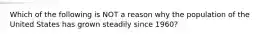 Which of the following is NOT a reason why the population of the United States has grown steadily since 1960?