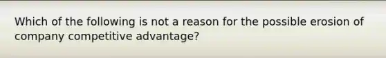 Which of the following is not a reason for the possible erosion of company competitive advantage?