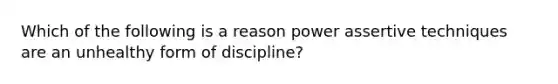 Which of the following is a reason power assertive techniques are an unhealthy form of discipline?