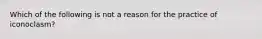 Which of the following is not a reason for the practice of iconoclasm?