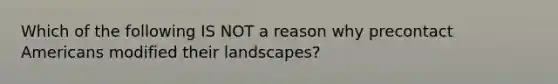 Which of the following IS NOT a reason why precontact Americans modified their landscapes?